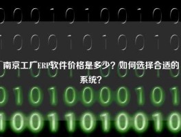 南京工厂ERP软件价格是多少？如何选择合适的系统？