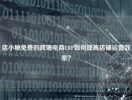 店小秘免费的跨境电商ERP如何提高店铺运营效率？