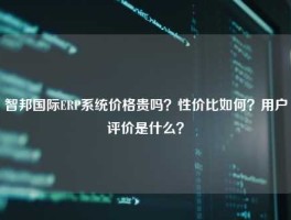 智邦国际ERP系统价格贵吗？性价比如何？用户评价是什么？