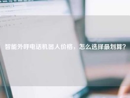 智能外呼电话机器人价格，怎么选择最划算？