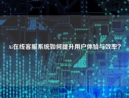 Ai在线客服系统如何提升用户体验与效率？