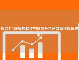 服装厂ERP管理软件如何提升生产效率和降低成本？