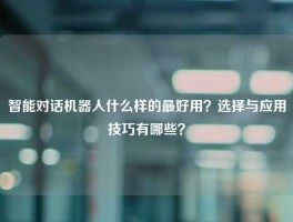 智能对话机器人什么样的最好用？选择与应用技巧有哪些？
