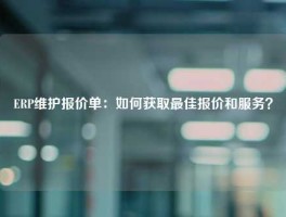 ERP维护报价单：如何获取最佳报价和服务？