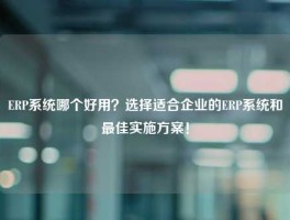 ERP系统哪个好用？选择适合企业的ERP系统和最佳实施方案！