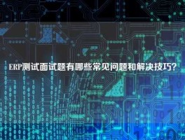 ERP测试面试题有哪些常见问题和解决技巧？