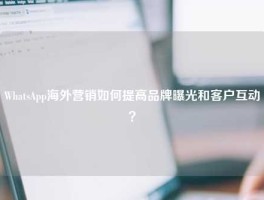 WhatsApp海外营销如何提高品牌曝光和客户互动？
