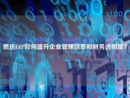 思迅ERP如何提升企业管理效率和财务透明度？
