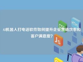 AI机器人打电话软件如何提升企业营销效率和客户满意度？