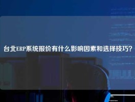 台北ERP系统报价有什么影响因素和选择技巧？