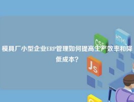 模具厂小型企业ERP管理如何提高生产效率和降低成本？