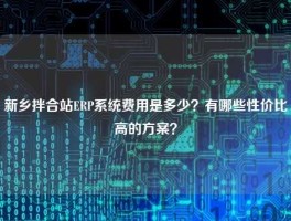 新乡拌合站ERP系统费用是多少？有哪些性价比高的方案？