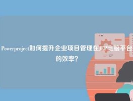 Powerproject如何提升企业项目管理在JEP电脑平台的效率？