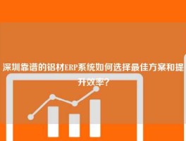深圳靠谱的铝材ERP系统如何选择最佳方案和提升效率？