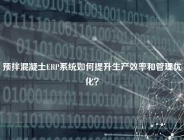 预拌混凝土ERP系统如何提升生产效率和管理优化？