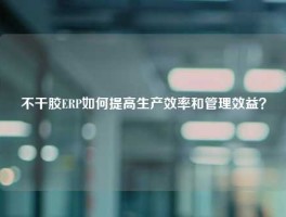 不干胶ERP如何提高生产效率和管理效益？
