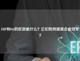 ERP和OA的区别是什么？它们如何提高企业效率？