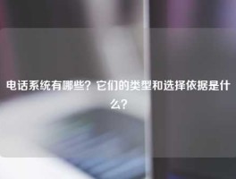 电话系统有哪些？它们的类型和选择依据是什么？