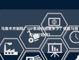 乌鲁木齐制鞋厂ERP系统价格是多少？性能与用户评价如何？