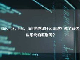 ERP、OA、MES、SRM等统称什么系统？你了解这些系统的区别吗？