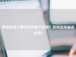 语音机器人聊天软件哪个好用？如何选择最适合的？