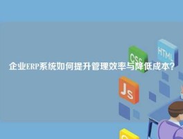 企业ERP系统如何提升管理效率与降低成本？