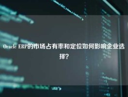 Oracle ERP的市场占有率和定位如何影响企业选择？