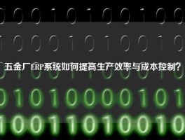 五金厂ERP系统如何提高生产效率与成本控制？