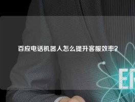 百应电话机器人怎么提升客服效率？