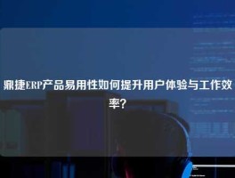 鼎捷ERP产品易用性如何提升用户体验与工作效率？