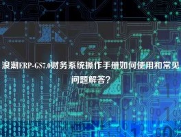 浪潮ERP-GS7.0财务系统操作手册如何使用和常见问题解答？