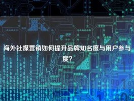 海外社媒营销如何提升品牌知名度与用户参与度？