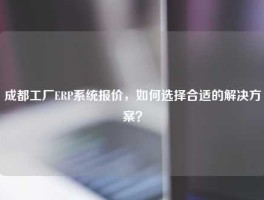 成都工厂ERP系统报价，如何选择合适的解决方案？